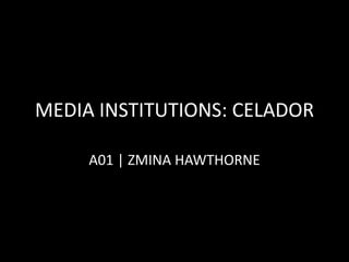 MEDIA INSTITUTIONS: CELADOR
A01 | ZMINA HAWTHORNE
 
