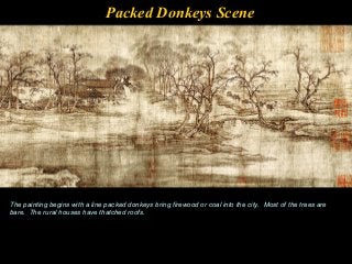 Packed Donkeys Scene
The painting begins with a line packed donkeys bring firewood or coal into the city. Most of the trees are
bare. The rural houses have thatched roofs.
 