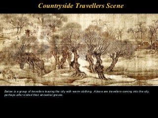 Countryside Travellers Scene
Below is a group of travellers leaving the city with warm clothing. Above are travellers coming into the city,
perhaps after visited their ancestral graves.
 
