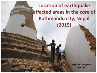 Location of earthquake
affected areas in the core of
Kathmandu city, Nepal
(2015)
Rajkiran Khangarot
GIS 255
 