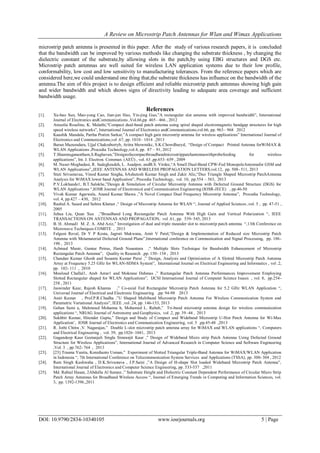 A Review on Microstrip Patch Antennas for Wlan and Wimax Applications
DOI: 10.9790/2834-10340105 www.iosrjournals.org 5 | Page
microstrip patch antenna is presented in this paper. After the study of various research papers, it is concluded
that the bandwidth can be improved by various methods like changing the substrate thickness , by changing the
dielectric constant of the substrate,by allowing slots in the patch,by using EBG structures and DGS etc.
Microstrip patch antennas are well suited for wireless LAN application systems due to their low profile,
conformability, low cost and low sensitivity to manufacturing tolerances. From the reference papers which are
considered here,we could understand one thing that,the substrate thickness has influence on the bandwidth of the
antenna.The aim of this project is to design efficient and reliable microstrip patch antennas showing high gain
and wider bandwidth and which shows signs of directivity leading to adequate area coverage and sufficient
bandwidth usage.
References
[1]. Xu-bao Sun, Mao-yong Cao, Jian-jun Hao, Yin-jing Guo,”A rectangular slot antenna with improved bandwidth”, International
Journal of Electronics andCommunications ,Vol.66,pp 465– 466 , 2012
[2]. Ameelia Roseline, K. Malathi,“Compact dual-band patch antenna using spiral shaped electromagnetic bandgap structures for high
speed wireless networks”, International Journal of Electronics andCommunications,vol.66, pp. 963– 968 2012
[3]. Kaushik Mandala, Partha Pratim Sarkar,”A compact high gain microstrip antenna for wireless applications” International Journal of
Electronics and Communications,vol .67, pp. 1010– 1014 ,2013
[4]. Barun Mazumdara, Ujjal Chakrabortyb, Aritra bhowmikc, S.K.Chowdhuryd, “Design of Compact Printed Antenna forWiMAX &
WLAN Applications ,Procedia Technology,vol.4, pp. 87 – 91, 2012
[5]. T.Shanmuganantham,S.Raghavan,”Designofacompactbroadbandmicrostrippatchantennawithprobefeeding for wireless
applications”, Int. J. Electron. Commun. (AEÜ) , vol. 63 ,pp.653–659 , 2009
[6]. M. Naser-Moghadasi, R. Sadeghzadeh, L. Asadpor, andB.S. Virdee,“A Small Dual-Band CPW-Fed MonopoleAntennafor GSM and
WLAN Applications”,,IEEE ANTENNAS AND WIRELESS PROPAGATION LETTERS,vol.12, pp. 508- 511, 2013
[7]. Stuti Srivastavaa, Vinod Kumar Singha, bAshutosh Kumar Singh and Zakir Alic,“Duo Triangle Shaped Microstrip PatchAntenna
Analysis for WiMAX lower band Application”, Procedia Technology, vol. 10, pp.554 – 563, 2013
[8]. P.V.Lokhande1, B.T.Salokhe,”Design & Simulation of Circular Microstrip Antenna with Defected Ground Structure (DGS) for
WLAN Applications “,IOSR Journal of Electronicsl and Communication Engineering (IOSR-JECE) , pp.46-50
[9]. Vivek Kumar Agarwala, Anand Kumar Shawa ,”A Novel Compact Dual Frequency Microstrip Antenna”, Procedia Technology,
vol. 4, pp.427 – 430, 2012
[10]. Rashid A. Saeed and Sabira Khatun ,“ Design of Microstrip Antenna for WLAN “, Journal of Applied Sciences ,vol. 5 , pp. 47-51 ,
2005
[11]. Juhua Liu, Quan Xue ,”Broadband Long Rectangular Patch Antenna With High Gain and Vertical Polarization “, IEEE
TRANSACTIONS ON ANTENNAS AND PROPAGATION, vol .61, pp. 539- 545, 2013
[12]. B. H. Ahmad1 M. Z. A. Abd Aziz,” Investigation of dual and triple meander slot to microstrip patch antenna “,13th Conference on
Microwave Techniques COMITE , 2013
[13]. Falguni Raval, Dr Y P Kosta, Jagruti Makwana, Amit V Patel,“Design & Implementation of Reduced size Microstrip Patch
Antenna with Metamaterial Defected Ground Plane”,International conference on Communication and Signal Processing, pp. 186-
190 , 2013
[14]. Achmad Munir, Guntur Petrus, Hardi Nusantara ,“ Multiple Slots Technique for Bandwidth Enhancement of Microstrip
Rectangular Patch Antenna”, Quality in Research ,pp. 150- 154 , 2013
[15]. Chandan Kumar Ghosh and Susanta Kumar Parui ,” Design, Analysis and Optimization of A Slotted Microstrip Patch Antenna
Array at Frequency 5.25 GHz for WLAN-SDMA System”, International Journal on Electrical Engineering and Informatics , vol .2,
pp. 102- 111 , 2010
[16]. Mouloud Challal1, Arab Azrar1 and Mokrane Dehmas ,” Rectangular Patch Antenna Performances Improvement Employing
Slotted Rectangular shaped for WLAN Applications”, IJCSI International Journal of Computer Science Issues , vol. 8, pp.254-
258 , 2011
[17]. Jaswinder Kaur, Rajesh Khanna ,” Co-axial Fed Rectangular Microstrip Patch Antenna for 5.2 GHz WLAN Application “,
Universal Journal of Electrical and Electronic Engineering ,pp. 94-98 2013
[18]. Amit Kumar , Prof.P.R.Chadha ,”U Shaped Multiband Microstrip Patch Antenna For Wireless Communication System and
Parametric Variational Analysis”, IEEE ,vol .24, pp. 146-153, 2013
[19]. Gehan Sami a, Mahmoud Mohanna b, Mohamed L. Rabeh,” Tri-band microstrip antenna design for wireless communication
applications “, NRIAG Journal of Astronomy and Geophysics, vol .2, pp. 39–44 , 2013
[20]. Sukhbir Kumar, Hitender Gupta,” Design and Study of Compact and Wideband Microstrip U-Slot Patch Antenna for Wi-Max
Application’, IOSR Journal of Electronics and Communication Engineering, vol. 5 ,pp.45-48 ,2013
[21]. R. Jothi Chitra ,V. Nagarajan,” Double L-slot microstrip patch antenna array for WiMAX and WLAN applications “, Computers
and Electrical Engineering , vol. 39, pp.1026–1041, 2013
[22]. Gagandeep Kaur Geetanjali Singla Simranjit Kaur ,” Design of Wideband Micro strip Patch Antenna Using Defected Ground
Structure for Wireless Applications”, International Journal of Advanced Research in Computer Science and Software Engineering
,Vol. 3 , pp.762- 764 , 2013
[23]. [23] Trasma Yunita, Koredianto Usman,” Experiment of Slotted Triangular Triple-Band Antenna for WiMAX/WLAN Application
in Indonesia “, 7th International Conference on Telecommunication System Services and Applications (TSSA), pp. 300- 304 , 2012
[24]. Ram Singh Kushwaha , D.K.Srivastava , J.P.Saini ,”A Design of H-shape Slot loaded Wideband Microstrip Patch Antenna”,
International Journal of Electronics and Computer Science Engineering, pp. 533-537 ,2011
[25]. Md. Rabiul Hasan, 2Abdulla Al Suman ,” Substrate Height and Dielectric Constant Dependent Performance of Circular Micro Strip
Patch Array Antennas for Broadband Wireless Access “, Journal of Emerging Trends in Computing and Information Sciences, vol.
3, pp. 1392-1396.,2011
 
