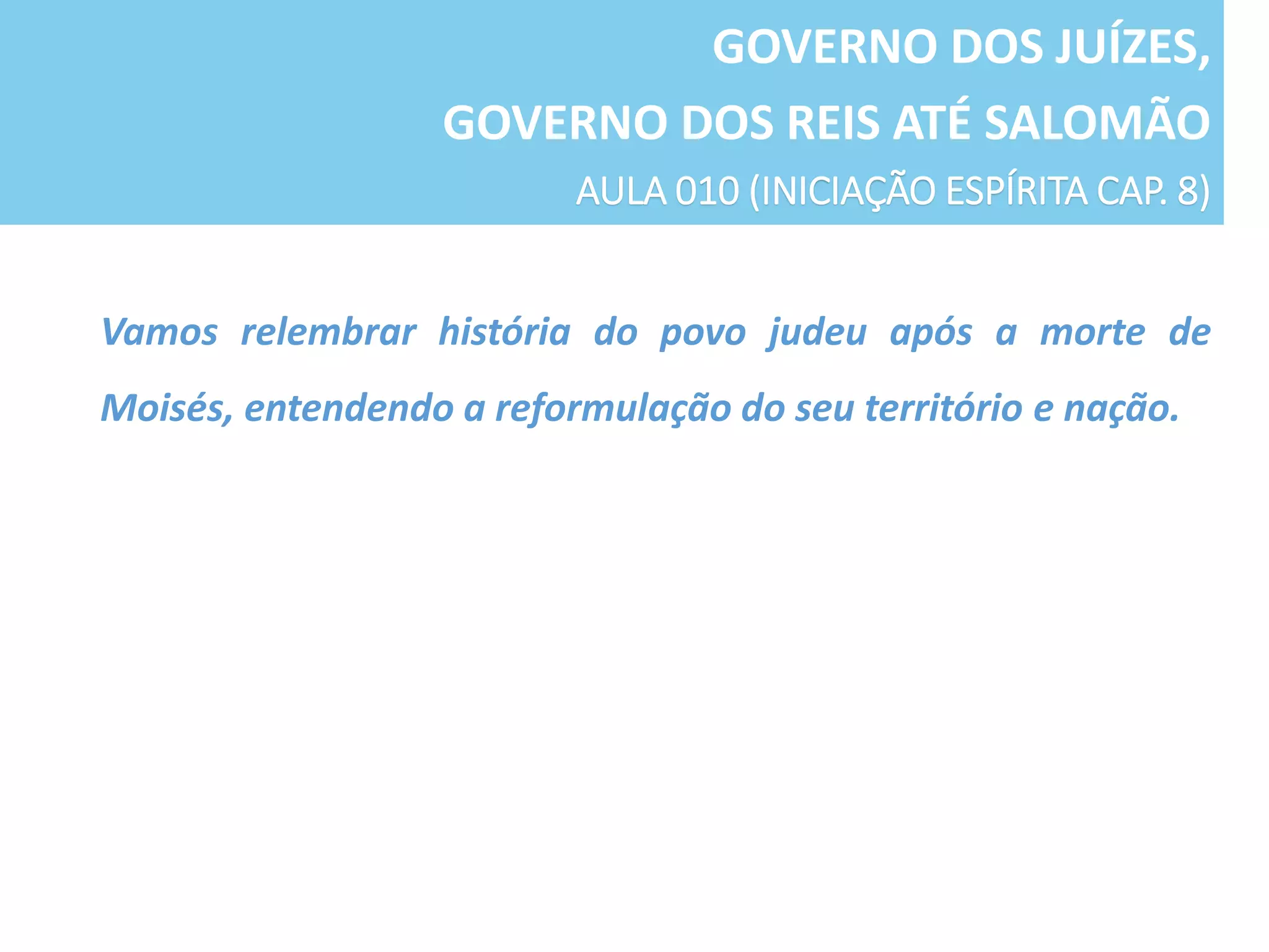 GOVERNO DOS JUÍZES,
GOVERNO DOS REIS ATÉ SALOMÃO
AULA 010 (INICIAÇÃO ESPÍRITA CAP. 8)
Vamos relembrar história do povo judeu após a morte de
Moisés, entendendo a reformulação do seu território e nação.