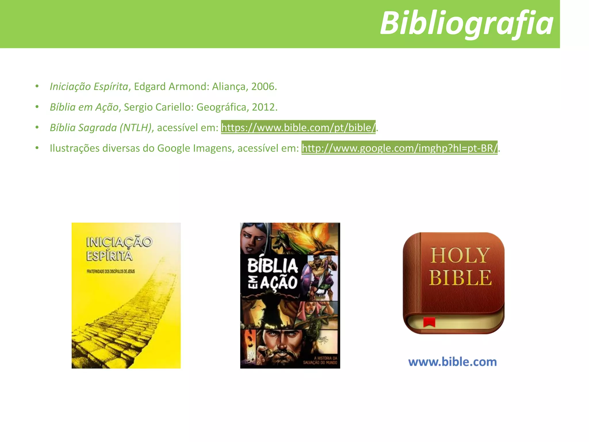 Bibliografia
• Iniciação Espírita, Edgard Armond: Aliança, 2006.
• Bíblia em Ação, Sergio Cariello: Geográfica, 2012.
• Bíblia Sagrada (NTLH), acessível em: https://www.bible.com/pt/bible/.
• Ilustrações diversas do Google Imagens, acessível em: http://www.google.com/imghp?hl=pt-BR/.
