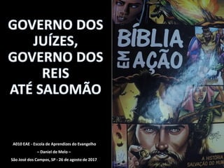 GOVERNO DOS
JUÍZES,
GOVERNO DOS
REIS
ATÉ SALOMÃO
A010 EAE - Escola de Aprendizes do Evangelho
– Daniel de Melo –
São José dos Campos, SP - 26 de agosto de 2017
 