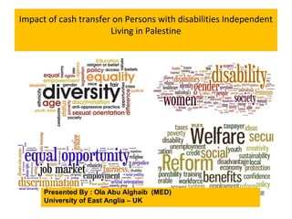 Impact of cash transfer on Persons with disabilities Independent
Living in Palestine
Presented By : Ola Abu Alghaib (MED)
University of East Anglia – UK
 