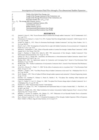 Investigation of Newtonian Fluid Flow through a Two-dimensional Sudden Expansion…

d                     Width of the Outlet Flow Passage, (m)
lu                    Length of the Passage Upstream of the Contraction, (m)
ld                    Length of the Passage Downstream of the Contraction, (m)
Re                    Reynolds Number (Re= Umean d /)
Umean , Um The average Inlet Velocity, (m/sec)
x, y                  Cartesian Coordinate System, (2D).
u                     Axial Velocity, (m/sec)
v                     Radial Velocity, (m/sec)
Yr/D                  Non-dimensional Recirculation Zone Height
Xr/D                  Non-dimensional Recirculation Zone Width

                                                        REFERENCE
[1].     Astarita G., Greco G., 1966, “Excess Pressure Drop in Laminar flow through sudden Contraction”, I & EC Fundamentals, Vol.7,
         No. 1, pp. 27-31.
[2].     Christiansen E. B., Kelsey S. J., Carter T. R., 1972, “Laminar Tube Flow through Sudden Contraction”, AlChE Journal, Vol. 18,
         No. 2, pp. 372-380.
[3].     Vrentas J.S., Duda J.L., 1973, “Flow of a Newtonian fluid through a Sudden Contraction”, Ind. Eng. Chem. Fundam., Vol. 11,
         No. 4, pp. 590-593.
[4].     Durst F., Loy T., 1985, “Investigations of Laminar flow in a pipe with Sudden Contraction of cross-sectional area”, Computers &
         Fluids Vol. 13, No. l, pp. 15-36.
[5].     Mitsoulis E., Vlachopoulos J., 1985, “Effect of Reynolds number in Laminar flow through a Sudden Planar Contraction”, AlChE
         Journal, Vol. 31, No. 10, pp. 1736-1739.
[6].     Ozalp C., Pinarbasi A., Fakilar M.S., Sahin B., 2007, “PIV measurements of flow through a Sudden Contraction”, Flow
         Measurement and Instrumentation, Vol. 18, pp. 121–128.
[7].     Chiang T.P., Sau A., Hwang R.R. “Asymmetry and Bifurcations in three-dimensional Sudden-Contraction channel flows”
         Physical Review E 83, 046313, pp. 1-14.
[8].     Binding D.M., 1988, “An Approximate analysis for Contraction and Converging flows” Journal of Non-Newtonian Fluid
         Mechanics, 27, pp. 173-189.
[9].     Binding D.M., 1991, “Further Considerations of Axisymmetric Contraction flows”, Journal of Non-Newtonian Fluid Mechanics,
         41, pp. 27-42.
[10].    Alves M A., Oliveira P. J., Pinho F. T., 2004 “On the effect of contraction ratio in viscoelastic flow” J. Non-Newtonian Fluid
         Mech. 122, pp.117–130.
[11].    Schimdt J. , Friedel L., 1997, “Two Phase Pressure Drop in Sudden Contractions in duct areas” Int. J. Multiphase Flow Vol. 23,
         No. 2, pp. 283-299.
[12].    Pal R., Hwang C., 1997, “Flow of 2-phase Oil/Water through sudden expansion and contraction”, Chemical Engineering Journal,
         68, pp. 157-163.
[13].    Kourakos V.G., Rambaud P., Chabane S., Pierrat D., Buchlin J. M., “Two-phase flow modeling within Expansion and
         Contraction Singularities”
[14].    Chen I. Y., Tseng C.-Y., Lin Y.-T., Wang C.-C., 2009, “Two-phase Flow Pressure change subject to Sudden Contraction”, Int. J.
         of Multiphase Flow, 35, pp. 297–306.
[15].    Patankar S.V., 1980, “Numerical Heat Transfer”, North Holland.
[16].    Macagno, E. O., Hung, T. K., 1967, “Computational and Experimental Study of a Captive Annular Eddy”, J. Fluid Mech., vol.
         28, part 1, pp. 43-64.
[17].    Badekas, D., Knight, D.D., 1992, “Eddy Correlations for Laminar Axisymmetric Sudden Expansion Flows”, Journal of Fluids
         Engineering, Vol. 114, pp. 119-121.
[18].    Battaglia, F., Tavener, S.J., Kulkarni, A.K., Merkle, C.L., 1997, “Bifurcation of Low Reynolds Number Flows in Symmetric
         Channels”, AIAA Journal, vol. 35, no. 1, pp. 99-105.
[19].    Ray S., Biswas N. and Roy P. C., 2012, “A Numerical Investigation of Flow through a Sudden Expansion: Effect of Expansion
         Ratio”, Global J. of Mech., Engg. & Comp. Sciences, vol. 2 (1), pp.31-37.




                                                                  9
 
