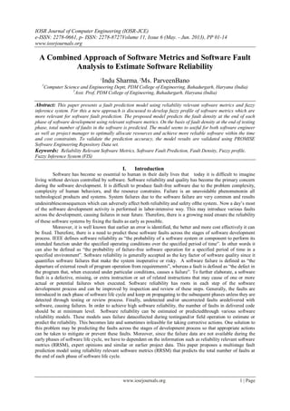 IOSR Journal of Computer Engineering (IOSR-JCE)
e-ISSN: 2278-0661, p- ISSN: 2278-8727Volume 11, Issue 6 (May. - Jun. 2013), PP 01-14
www.iosrjournals.org
www.iosrjournals.org 1 | Page
A Combined Approach of Software Metrics and Software Fault
Analysis to Estimate Software Reliability
1
Indu Sharma, 2
Ms. ParveenBano
1
Computer Science and Engineering Deptt, PDM College of Engineering, Bahadurgarh, Haryana (India)
2
Asst. Prof, PDM College of Engineering, Bahadurgarh, Haryana (India)
Abstract: This paper presents a fault prediction model using reliability relevant software metrics and fuzzy
inference system. For this a new approach is discussed to develop fuzzy profile of software metrics which are
more relevant for software fault prediction. The proposed model predicts the fault density at the end of each
phase of software development using relevant software metrics. On the basis of fault density at the end of testing
phase, total number of faults in the software is predicted. The model seems to useful for both software engineer
as well as project manager to optimally allocate resources and achieve more reliable software within the time
and cost constraints. To validate the prediction accuracy, the model results are validated using PROMISE
Software Engineering Repository Data set.
Keywords: Reliability Relevant Software Metrics, Software Fault Prediction, Fault Density, Fuzzy profile,
Fuzzy Inference System (FIS)
I. Introduction
Software has become so essential to human in their daily lives that today it is difficult to imagine
living without devices controlled by software. Software reliability and quality has become the primary concern
during the software development. It is difficult to produce fault-free software due to the problem complexity,
complexity of human behaviors, and the resource constrains. Failure is an unavoidable phenomenonin all
technological products and systems. System failures due to the software failure are very common and results
undesirablesconsequences which can adversely affect both reliability and safety ofthe system. Now a day’s most
of the software development activity is performed in labor-intensive way. This may introduce various faults
across the development, causing failures in near future. Therefore, there is a growing need ensure the reliability
of these software systems by fixing the faults as early as possible.
Moreover, it is well known that earlier an error is identified, the better and more cost effectively it can
be fixed. Therefore, there is a need to predict these software faults across the stages of software development
process. IEEE defines software reliability as “the probability of a software system or component to perform its
intended function under the specified operating conditions over the specified period of time”. In other words it
can also be defined as “the probability of failure-free software operation for a specified period of time in a
specified environment”. Software reliability is generally accepted as the key factor of software quality since it
quantifies software failures that make the system inoperative or risky. A software failure is defined as “the
departure of external result of program operation from requirements”, whereas a fault is defined as “the defect in
the program that, when executed under particular conditions, causes a failure”. To further elaborate, a software
fault is a defective, missing, or extra instruction or set of related instructions that may cause of one or more
actual or potential failures when executed. Software reliability has roots in each step of the software
development process and can be improved by inspection and review of these steps. Generally, the faults are
introduced in each phase of software life cycle and keep on propagating to the subsequent phases unless they are
detected through testing or review process. Finally, undetected and/or uncorrected faults aredelivered with
software, causing failures. In order to achieve high software reliability, the number of faults in delivered code
should be at minimum level. Software reliability can be estimated or predictedthrough various software
reliability models. These models uses failure datacollected during testingand/or field operation to estimate or
predict the reliability. This becomes late and sometimes infeasible for taking corrective actions. One solution to
this problem may be predicting the faults across the stages of development process so that appropriate actions
can be taken to mitigate or prevent these faults. Moreover, since the failure data are not available during the
early phases of software life cycle, we have to dependent on the information such as reliability relevant software
metrics (RRSM), expert opinions and similar or earlier project data. This paper proposes a multistage fault
prediction model using reliability relevant software metrics (RRSM) that predicts the total number of faults at
the end of each phase of software life cycle.
 