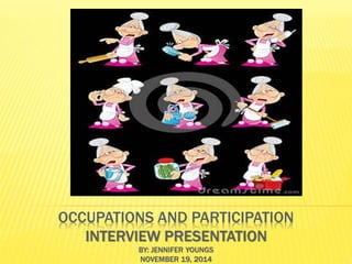 OCCUPATIONS AND PARTICIPATION
INTERVIEW PRESENTATION
BY: JENNIFER YOUNGS
NOVEMBER 19, 2014
 
