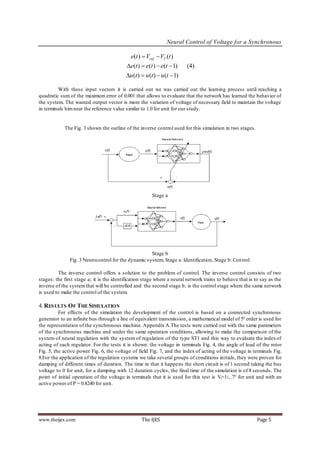 Neural Control of Voltage for a Synchronous

                                             e(t )  Vref  VT (t )
                                           e(t )  e(t )  e(t  1)     (4)
                                          u (t )  u (t )  u (t  1)

         With these input vectors it is carried out we was carried out the learning process until reaching a
quadratic sum of the maximum error of 0.001 that allows to evaluate that the network has learned the behavior of
the system. The wanted output vector is more the variation of voltage of necessary field to maintain the voltage
in terminals him near the reference value similar to 1.0 for unit for our study.


            The Fig. 3 shown the outline of the inverse control used for this simulation in two stages.




                                                        Stage a




                                                     Stage b
               Fig. 3 Neurocontrol for the dynamic system; Stage a: Identification, Stage b: Con trol.

         The inverse control offers a solution to the problem of control. The inverse control consists of two
stages: the first stage a; it is the identification stage where a neural network trains to behave that is to say as the
inverse of the system that will be controlled and the second stage b; is the control stage where the same network
is used to make the control of the system.

4. RES ULTS OF THE SIMULATION
          For effects of the simulation the development of the control is based on a connected synchronous
generator to an infinite bus through a line of equivalent transmission, a mathematical model of 5º order is used for
the representation of the synchronous machine. Appendix A.The tests were carried out with the same parameters
of the synchronous machine and under the same operation conditions, allowing to make the comparison of the
system of neural regulation with the system of regulation of the type ST1 and this way to evaluate the index of
acting of each regulator. For the tests it is shown: the voltage in terminals Fig. 4, the angle of load of the rotor
Fig. 5, the active power Fig. 6, the voltage of field Fig. 7, and the index of acting of the voltage in terminals Fig.
8.For the application of the regulation systems we take several groups of conditions initials, they were proven for
damping of different times of duration. The time in that it happens the short circuit is of 1 second taking the bus
voltage to 0 for unit, for a damping with 12 duration cycles, the final time of the simulation is of 8 seconds. The
point of initial operation of the voltage in terminals that it is used for this test is Vt=1∟7° for unit and with an
active power of P = 0.8240 for unit.




www.theijes.com                                   The IJES                                                Page 5
 