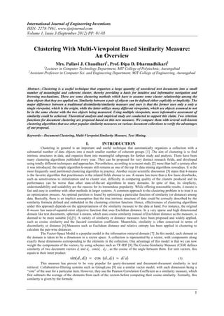 International Journal of Engineering Inventions
ISSN: 2278-7461, www.ijeijournal.com
Volume 1, Issue 3 (September 2012) PP: 01-05


     Clustering With Multi-Viewpoint Based Similarity Measure:
                           An Overview
                     Mrs. Pallavi J. Chaudhari1, Prof. Dipa D. Dharmadhikari2
            1
            Lecturer in Computer Technology Department, MIT College of Polytechnic, Aurangabad
 2
  Assistant Professor in Computer Sci. and Engineering Department, MIT College of Engineering, Aurangabad



Abstract––Clustering is a useful technique that organizes a large quantity of unordered text documents into a small
number of meaningful and coherent cluster, thereby providing a basis for intuitive and informative navigation and
browsing mechanisms. There are some clustering methods which have to assume some cluster relationship among the
data objects that they are applied on. Similarity between a pair of objects can be defined either explicitly or implicitly. The
major difference between a traditional dissimilarity/similarity measure and ours is that the former uses only a only a
single viewpoint, which is the origin, while the latter utilizes many different viewpoints, which are objects assumed to not
be in the same cluster with the two objects being measured. Using multiple viewpoints, more informative assessment of
similarity could be achieved. Theoretical analysis and empirical study are conducted to support this claim. Two criterion
functions for document clustering are proposed based on this new measure. We compare them with several well-known
clustering algorithms that use other popular similarity measures on various document collections to verify the advantages
of our proposal.

Keywords––Document Clustering, Multi-Viewpoint Similarity Measure, Text Mining.

                                            I.          INTRODUCTION
           Clustering in general is an important and useful technique that automatically organizes a collection with a
substantial number of data objects into a much smaller number of coherent groups [1] .The aim of clustering is to find
intrinsic structures in data, and organize them into meaningful subgroups for further study and analysis. There have been
many clustering algorithms published every year. They can be proposed for very distinct research fields, and developed
using totally different techniques and approaches. Nevertheless, according to a recent study [2] more than half a century after
it was introduced; the simple algorithm k-means still remains as one of the top 10 data mining algorithms nowadays. It is the
most frequently used partitional clustering algorithm in practice. Another recent scientific discussion [3] states that k-means
is the favorite algorithm that practitioners in the related fields choose to use. K-means has more than a few basic drawbacks,
such as sensitiveness to initialization and to cluster size, difficulty in comparing quality of the clusters produced and its
performance can be worse than other state-of-the-art algorithms in many domains. In spite of that, its simplicity,
understandability and scalability are the reasons for its tremendous popularity. While offering reasonable results, k-means is
fast and easy to combine with other methods in larger systems. A common approach to the clustering problem is to treat it as
an optimization process. An optimal partition is found by optimizing a particular function of similarity (or distance) among
data. Basically, there is an implicit assumption that the true intrinsic structure of data could be correctly described by the
similarity formula defined and embedded in the clustering criterion function. Hence, effectiveness of clustering algorithms
under this approach depends on the appropriateness of the similarity measure to the data at hand. For instance, the original
K-means has sum-of-squared-error objective function that uses Euclidean distance. In a very sparse and high dimensional
domain like text documents, spherical k-means, which uses cosine similarity instead of Euclidean distance as the measure, is
deemed to be more suitable [4],[5]. A variety of similarity or distance measures have been proposed and widely applied,
such as cosine similarity and the Jaccard correlation coefficient. Meanwhile, similarity is often conceived in terms of
dissimilarity or distance [6].Measures such as Euclidean distance and relative entropy has been applied in clustering to
calculate the pair-wise distances.
           The Vector-Space Model is a popular model in the information retrieval domain [7] .In this model, each element in
the domain is taken to be a dimension in a vector space. A collection is represented by a vector, with components along
exactly those dimensions corresponding to the elements in the collection. One advantage of this model is that we can now
weight the components of the vectors, by using schemes such as TF-IDF [8].The Cosine-Similarity Measure (CSM) defines
similarity of two document vectors di and dj , sim(di , dj) , as the cosine of the angle between them. For unit vectors, this
equals to their inner product:
                                sin(di, dj )  cos (di , dj )  di t dj                                          (1)
           This measure has proven to be very popular for query-document and document-document similarity in text
retrieval. Collaborative-filtering systems such as GroupLens [9] use a similar vector model, with each dimension being a
―vote‖ of the user for a particular item. However, they use the Pearson Correlation Coefficient as a similarity measure, which
first subtracts the average of the elements from each of the vectors before computing their cosine similarity. Formally, this
similarity is given by the formula:



                                                                                                                             1
 
