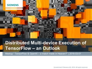 Unrestricted © Siemens AG. 2016. All rights reserved.
Distributed Multi-device Execution of
TensorFlow – an Outlook
Meetup “ TensorFlow & OpenAI – a match made in Heaven?” | 2016-03-01
 