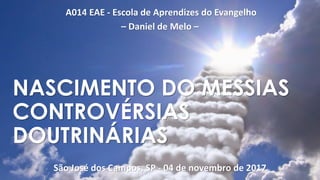 A014 EAE - Escola de Aprendizes do Evangelho
– Daniel de Melo –
São José dos Campos, SP - 04 de novembro de 2017
NASCIMENTO DO MESSIAS
CONTROVÉRSIAS
DOUTRINÁRIAS
 