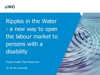 Ripples in the Water
- a new way to open
the labour market to
persons with a
disability
Project leader Paal Haavorsen
25-10-16, Edinburgh
 