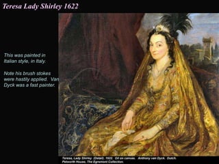 This was painted in
Italian style, in Italy.
Teresa Lady Shirley 1622
Note his brush stokes
were hastily applied. Van
Dyck was a fast painter.
 