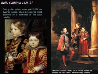 During the Italian years (1621-27), he
lived in Genoa, where he enjoyed great
success as a portraitist to the local
nobility.
Balbi Children 1625-27
 