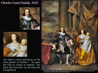 Van Dyck is most well-known as the
court painter of Charles I. He gave
the king an image of majestic. Van
Dyck was honoured by the king with
a knighthood.
Charles I and Family. 1632
 