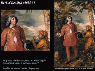 Why does Van Dyck included an Indian boy in
the painting. Does it suggests status?
Van Dyck invented the double portraits .
Earl of Denbigh c1633-34
 