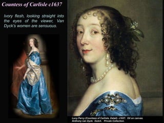 Ivory flesh, looking straight into
the eyes of the viewer, Van
Dyck’s women are sensuous.
Countess of Carlisle c1637
 