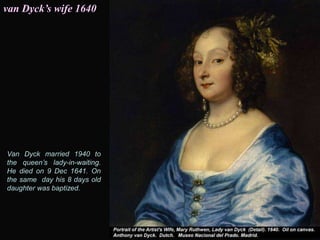 Van Dyck married 1940 to
the queen’s lady-in-waiting.
He died on 9 Dec 1641. On
the same day his 8 days old
daughter was baptized.
van Dyck’s wife 1640
 