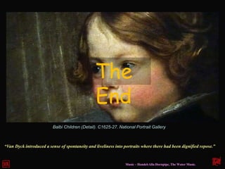 Music – Handel-Alla Hornpipe, The Water Music.
“Van Dyck introduced a sense of spontaneity and liveliness into portraits where there had been dignified repose.”
Balbi Children (Detail). C1625-27. National Portrait Gallery
The
End
 