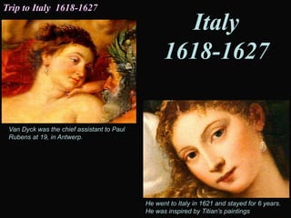 Van Dyck was the chief assistant to Paul
Rubens at 19, in Antwerp.
He went to Italy in 1621 and stayed for 6 years.
He was inspired by Titian’s paintings
Trip to Italy 1618-1627
Italy
1618-1627
 