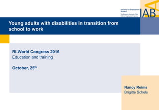 Young adults with disabilities in transition from
school to work
RI-World Congress 2016
Education and training
October, 25th
Nancy Reims
Brigitte Schels
 