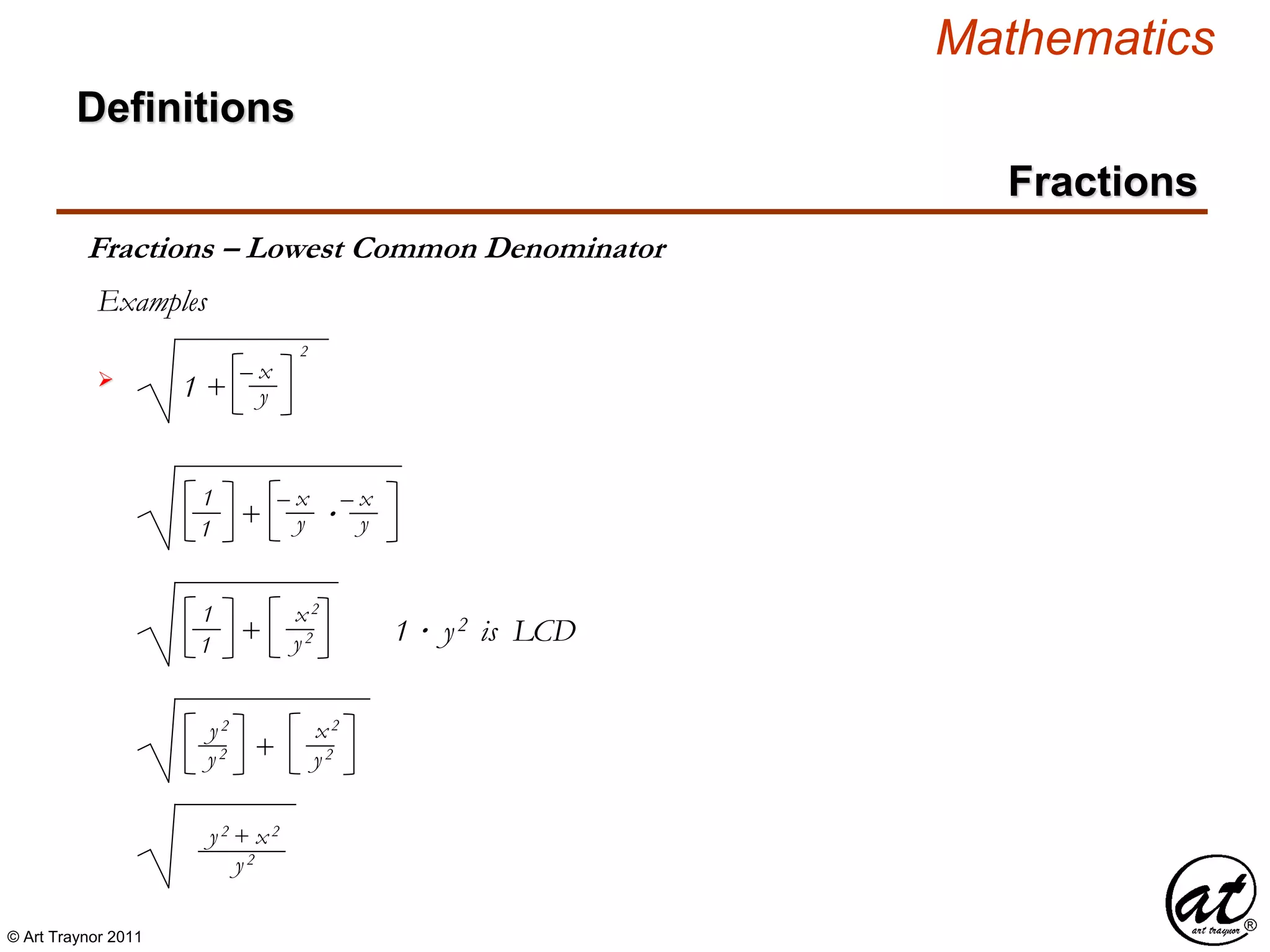© Art Traynor 2011
Mathematics
Definitions
Fractions
Fractions – Lowest Common Denominator
Examples
 1 + y
2
– x
+ ·y
– x
1
1
y
– x
+ y2
x2
1
1
1 · y2 is LCD
+ y2
x2
y2
y2
y2
y2 + x2
 