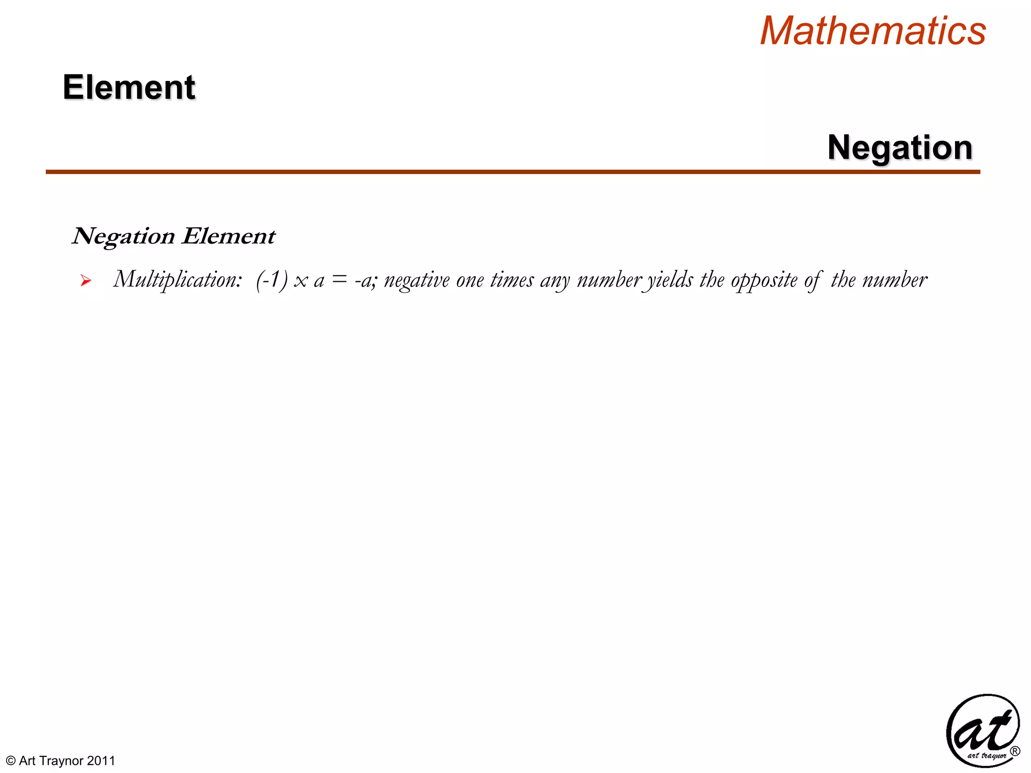© Art Traynor 2011
Mathematics
Negation Element
 Multiplication: (-1) x a = -a; negative one times any number yields the opposite of the number
Negation
Element
 
