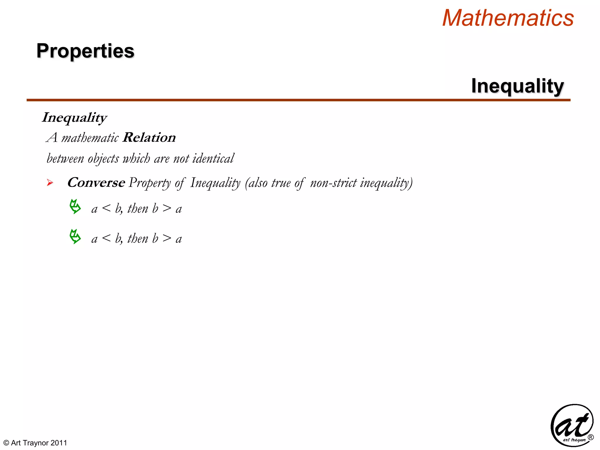 © Art Traynor 2011
Mathematics
Properties
Inequality
Inequality
between objects which are not identical
A mathematic Relation
 Converse Property of Inequality (also true of non-strict inequality)
 a < b, then b > a
 a < b, then b > a
 