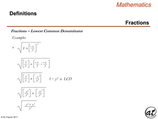 © Art Traynor 2011
Mathematics
Definitions
Fractions
Fractions – Lowest Common Denominator
Examples
 1 + y
2
– x
+ ·y
– x
1
1
y
– x
+ y2
x2
1
1
1 · y2 is LCD
+ y2
x2
y2
y2
y2
y2 + x2
 