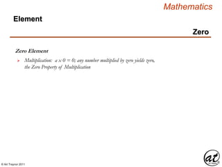 © Art Traynor 2011
Mathematics
Zero Element
 Multiplication: a x 0 = 0; any number multiplied by zero yields zero,
the Zero Property of Multiplication
Zero
Element
 