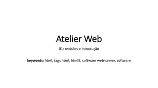 Atelier Web
01: revisões e introdução
keywords: html, tags html, html5, software web-server, software
 