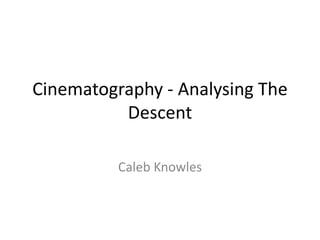 Cinematography - Analysing The 
Descent 
Caleb Knowles 
 