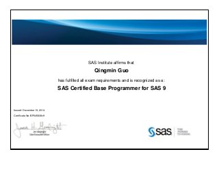 SAS Institute affirms that
Qingmin Guo
has fulfilled all exam requirements and is recognized as a:
SAS Certified Base Programmer for SAS 9
Issued: December 19, 2014
Certificate No: BP045838v9
 