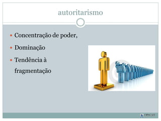 autoritarismo
 Concentração de poder,
 Dominação
 Tendência à
fragmentação
 