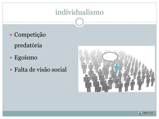 individualismo
 Competição
predatória
 Egoísmo
 Falta de visão social
 