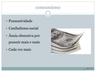 consumismo
 Possessividade
 Canibalismo social
 Ânsia obsessiva por
possuir mais e mais
 Cada vez mais
 