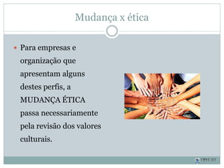 Mudança x ética
 Para empresas e
organização que
apresentam alguns
destes perfis, a
MUDANÇA ÉTICA
passa necessariamente
pela revisão dos valores
culturais.
 