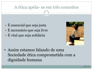 A ética apóia- se em três conceitos
 É essencial que seja justa
 É necessário que seja livre
 É vital que seja solidária
• Assim estamos falando de uma
Sociedade ética comprometida com a
dignidade humana
 