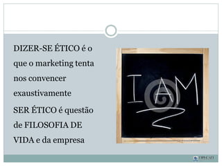 DIZER-SE ÉTICO é o
que o marketing tenta
nos convencer
exaustivamente
SER ÉTICO é questão
de FILOSOFIA DE
VIDA e da empresa
 