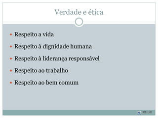 Verdade e ética
 Respeito a vida
 Respeito à dignidade humana
 Respeito à liderança responsável
 Respeito ao trabalho
 Respeito ao bem comum
 