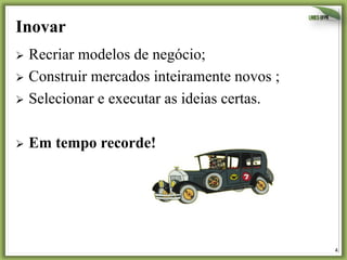 Inovar
Ø  Recriar

modelos de negócio;
Ø  Construir mercados inteiramente novos ;
Ø  Selecionar e executar as ideias certas.
Ø  Em

tempo recorde!

4	
  

 