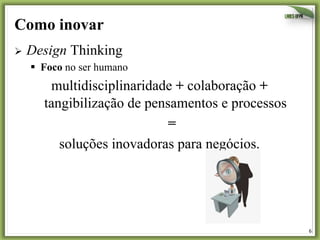 Como inovar
Ø  Design

Thinking

§  Foco no ser humano

multidisciplinaridade + colaboração +
tangibilização de pensamentos e processos
=
soluções inovadoras para negócios.

6	
  

 
