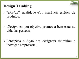 Design Thinking
Ø  “Design”:

qualidade e/ou aparência estética de

produtos.
Ø 

Design tem por objetivo promover bem-estar na
vida das pessoas.

Ø  Percepção

e Ação dos designers estimulou a
inovação empresarial.

7	
  

 