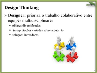 Design Thinking
Ø  Designer:

prioriza o trabalho colaborativo entre
equipes multidisciplinares
§  olhares diversificados
§  interpretações variadas sobre a questão
§  soluções inovadoras

9	
  

 