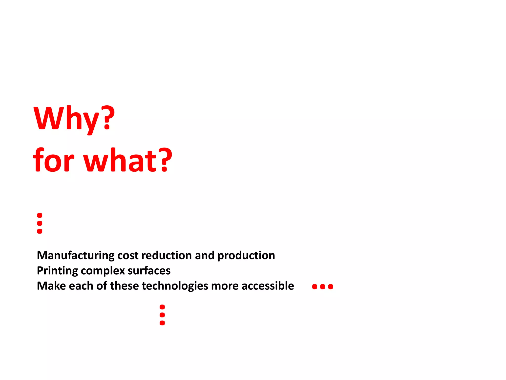 Why?
for what?
…




Manufacturing cost reduction and production
Printing complex surfaces
Make each of these technologies more accessible   …
                  …
 