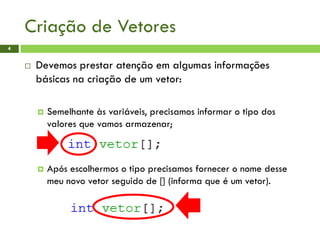 Criação de Vetores
 Devemos prestar atenção em algumas informações
básicas na criação de um vetor:
 Semelhante às variáveis, precisamos informar o tipo dos
valores que vamos armazenar;
 Após escolhermos o tipo precisamos fornecer o nome desse
meu novo vetor seguido de [] (informa que é um vetor).
4
 