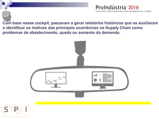 Com base nesse cockpit, passaram a gerar relatórios históricos que os auxiliaram
a identificar os motivos das principais ocorrências no Supply Chain como
problemas de abastecimento, queda ou aumento da demanda.
 