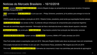 70CUSTOMER© 2017 SAP SE or an SAP affiliate company. All rights reserved. ǀ
Anfavea: indústria crescerá dois dígitos em 2019. - Antonio Megale divulgou as perspectivas da associação durante o Congresso
AutoData Perspectivas 2019
MBB: caminhões em alta de 10% a 20% no ano que vem. - Philipp Schiemer, presidente: já há pedidos para entrega no início de
2019.
VWCO projeta alta para vendas e produção em 2019 - Roberto Cortes, presidente, prevê ainda que exportações ficarão estáveis
VW vê evolução de 10% nas vendas no País - E pretende reforçar embarques de componentes para compensar Argentina
Mercado de caminhões seguirá crescendo - Renovação de frota e retomada dos leves e médios devem aquecer o mercado
Máquinas agrícolas e de construção: 5% mais em 2019. - Exportações poderão frear produção das fabricantes nacionais
Fabricantes de motores diesel projetam vendas 10% maiores - Cummins, MWM e FPT estão otimistas com 2019
Para Ford vendas sobem e exportações caem em 2019 - Mas para Rogelio Golfarb setor deve se preocupar mais com rentabilidade
FCA projeta mercado de 2,6 milhões no ano que vem - Para Antonio Filosa, presidente, PIB chegará aos 2,5% em 2019
Para rede, leves crescem 10% e pesados 28% - Estimativa de crescimento é maior nos caminhões pela demanda do agronegócio
Notícias do Mercado Brasileiro - 16/10/2018
 