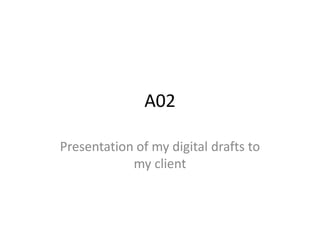 A02

Presentation of my digital drafts to
            my client
 